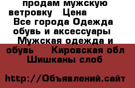 продам мужскую ветровку › Цена ­ 2 500 - Все города Одежда, обувь и аксессуары » Мужская одежда и обувь   . Кировская обл.,Шишканы слоб.